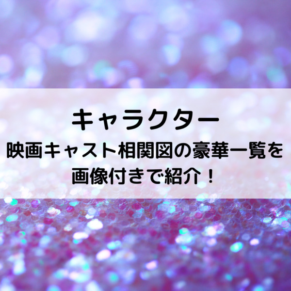 キャラクター映画キャスト相関図の豪華一覧を画像付きで紹介！