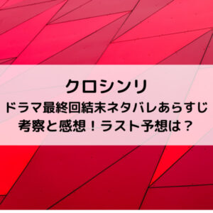 クロシンリドラマ最終回結末ネタバレあらすじ考察と感想！ラスト予想は？