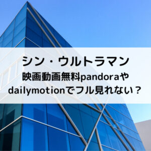 シン・ウルトラマン映画動画無料pandoraやdailymotionでフル見れない？