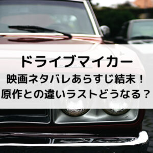 ドライブマイカー映画ネタバレあらすじ結末！原作との違いラストどうなる？
