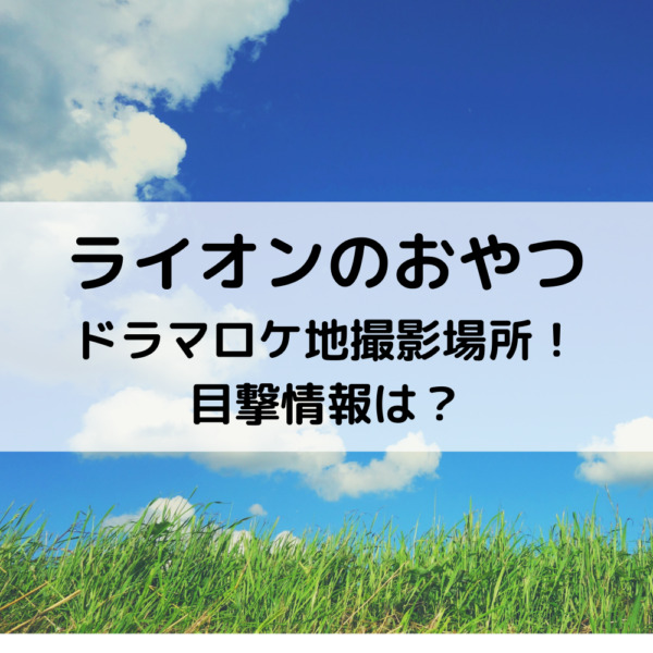 ライオンのおやつドラマロケ地撮影場所！目撃情報は？