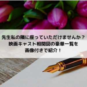 先生私の隣に座っていただけませんか？映画キャスト相関図の豪華一覧を画像付きで紹介！