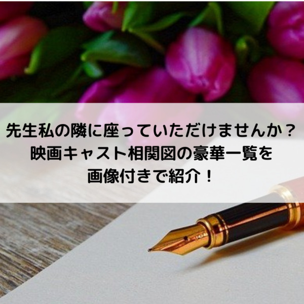 先生私の隣に座っていただけませんか？映画キャスト相関図の豪華一覧を画像付きで紹介！