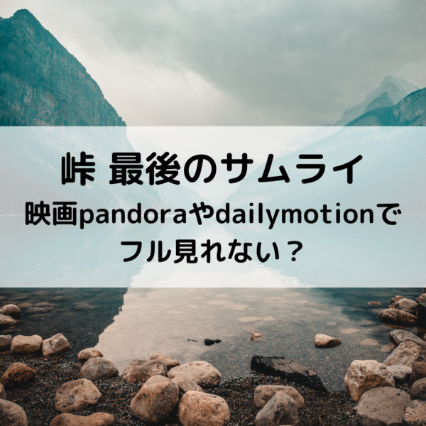 峠最後のサムライ映画動画無料pandoraやdailymotionでフル見れない？