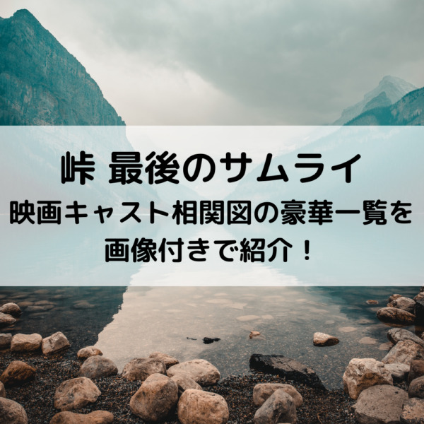 峠最後のサムライ映画キャスト相関図の豪華一覧を画像付きで紹介！