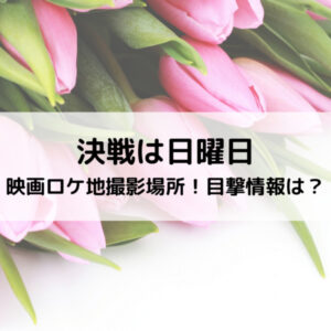決戦は日曜日映画ロケ地撮影場所！目撃情報は？