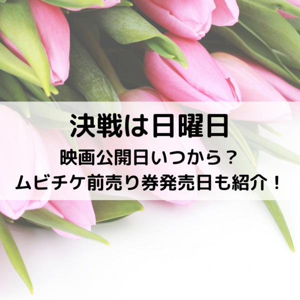 決戦は日曜日映画公開日いつから？ムビチケ前売り券発売日も紹介！