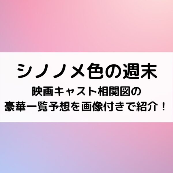 シノノメ色の週末映画キャスト相関図の豪華一覧予想を画像付きで紹介！