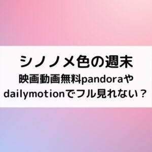 シノノメ色の週末映画動画無料pandoraやdailymotionでフル見れない？