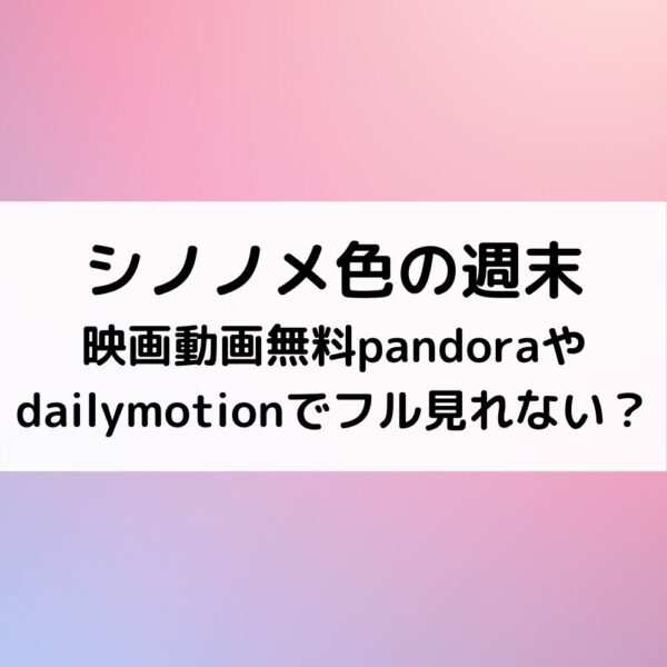 シノノメ色の週末映画動画無料pandoraやdailymotionでフル見れない？