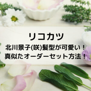 リコカツ北川景子(咲)髪型が可愛い！真似たオーダーセット方法！