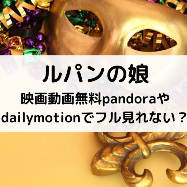 ルパンの娘映画動画無料pandoraやdailymotionでフル見れない？