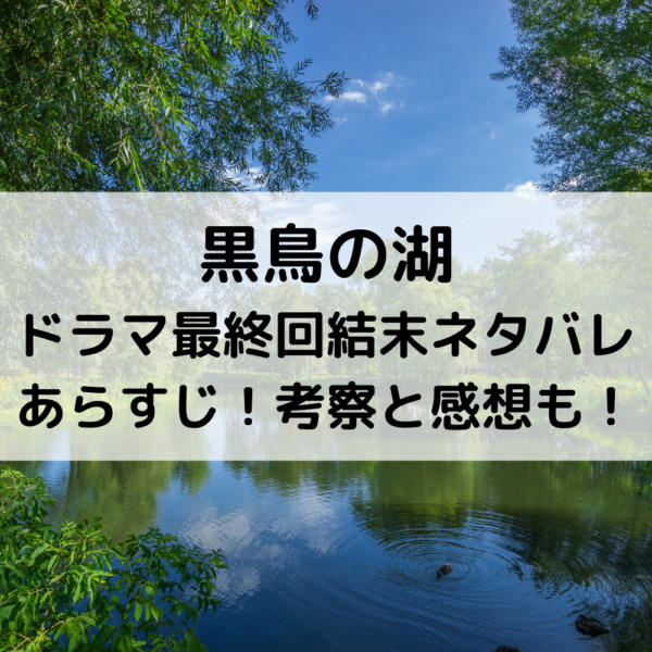 黒鳥の湖ドラマ最終回結末ネタバレあらすじ！考察と感想も！