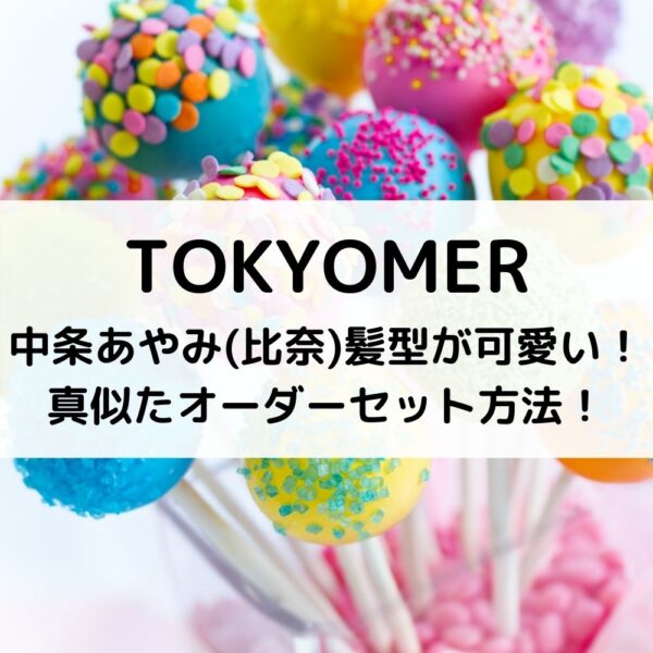 TOKYOMER中条あやみ(比奈)髪型が可愛い！真似たオーダーセット方法！