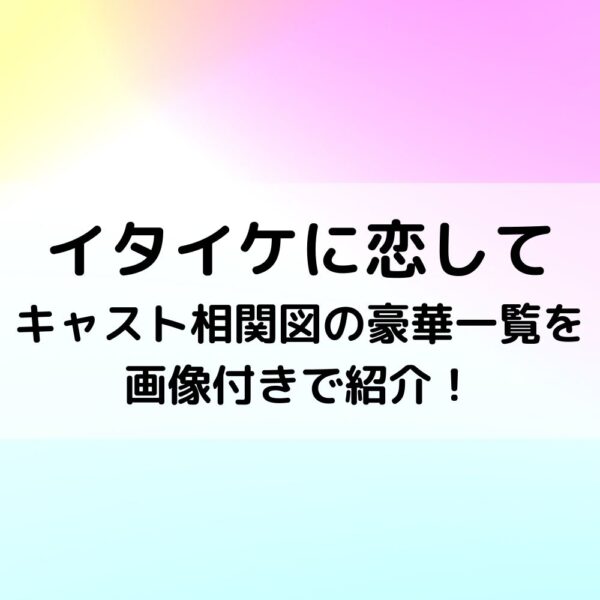 イタイケに恋してキャスト相関図の豪華一覧を画像付きで紹介！