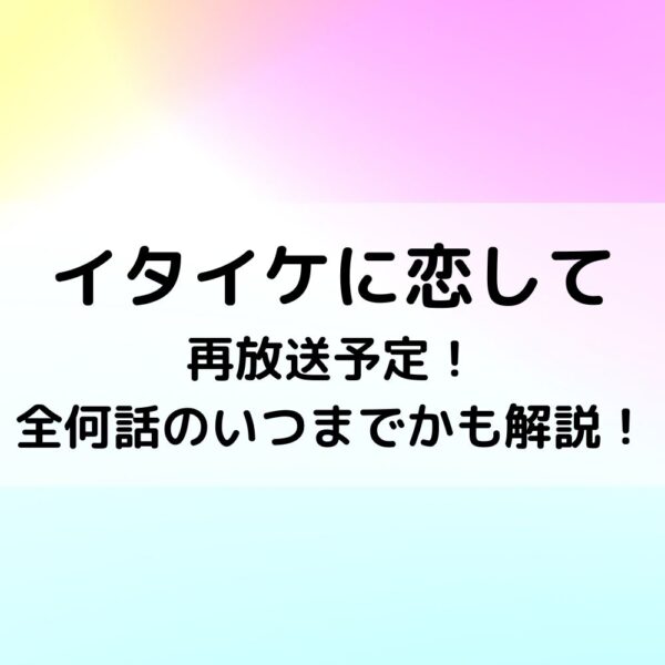 イタイケに恋して再放送予定！全何話のいつまでかも解説！