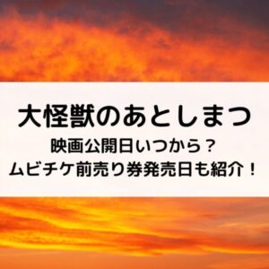 大怪獣のあとしまつ映画公開日いつから？ムビチケ前売り券発売日も紹介！