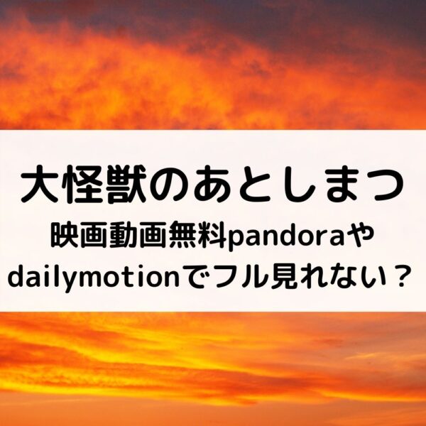 大怪獣のあとしまつ映画動画無料pandoraやdailymotionでフル見れない？