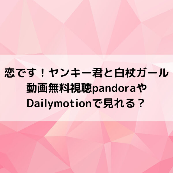 恋ですヤンキー君と白杖ガール動画無料視聴pandoraやdailymotionで見れる 動画ジャパン