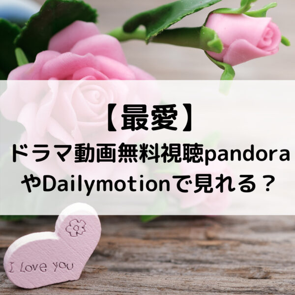 最愛ドラマ動画無料視聴pandoraやDailymotionで見れる？