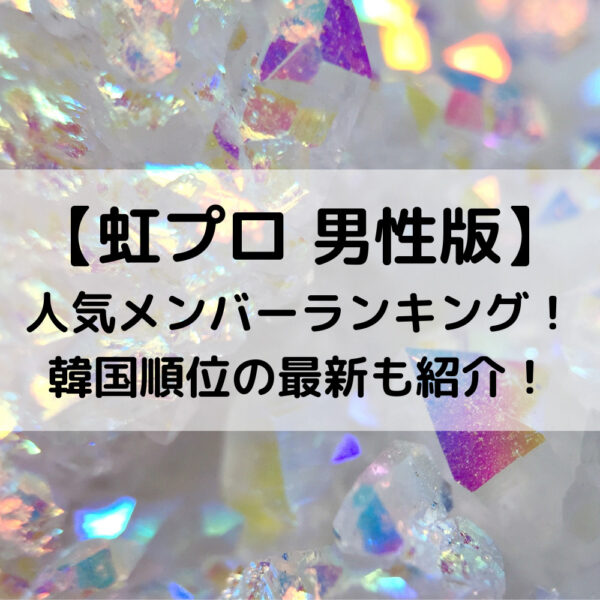 虹プロ男性版人気メンバーランキング！韓国順位の最新も紹介！