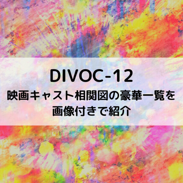 DIVOC-12映画キャスト相関図の豪華一覧を画像付きで紹介