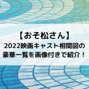 おそ松さん2022映画キャスト相関図の豪華一覧を画像付きで紹介！