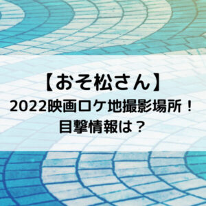 おそ松さん2022映画ロケ地撮影場所！目撃情報は？