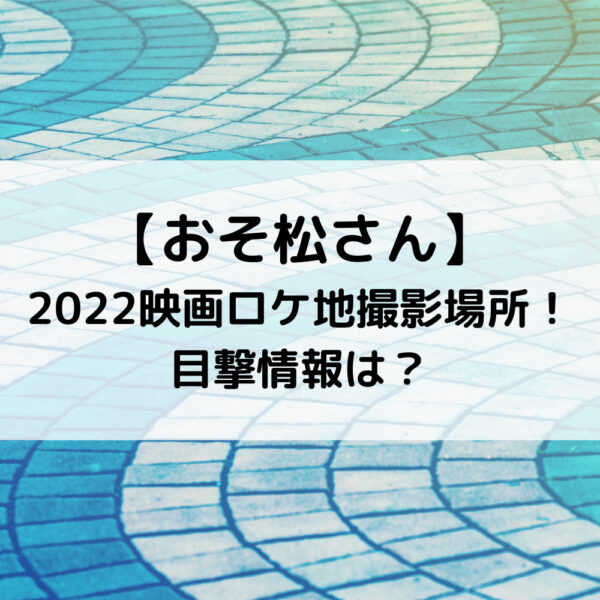 おそ松さん2022映画ロケ地撮影場所！目撃情報は？