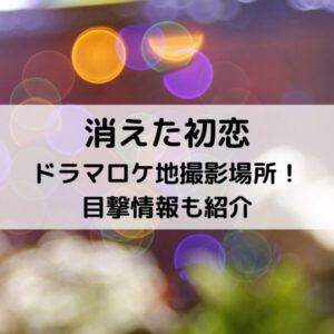 消えた初恋ドラマロケ地撮影場所！目撃情報も紹介