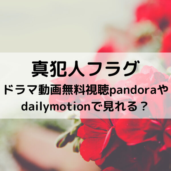 真犯人フラグドラマ動画無料視聴pandoraやdailymotionで見れる？