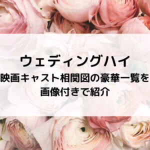 ウェディングハイ映画キャスト相関図の豪華一覧を画像付きで紹介