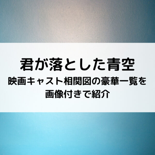 君が落とした青空映画キャスト相関図の豪華一覧を画像付きで紹介