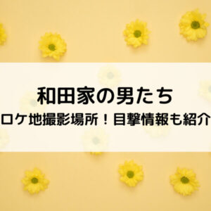 和田家の男たちロケ地撮影場所！目撃情報も紹介