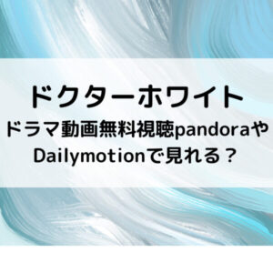 ドクターホワイトドラマ動画無料視聴pandoraやDailymotionで見れる？