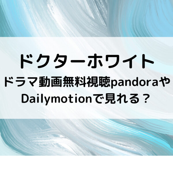 ドクターホワイトドラマ動画無料視聴pandoraやDailymotionで見れる？