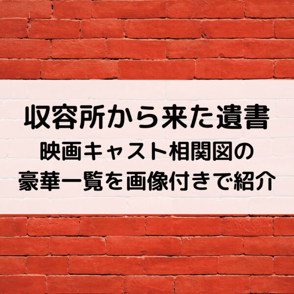 収容所から来た遺書映画キャスト相関図の豪華一覧を画像付きで紹介