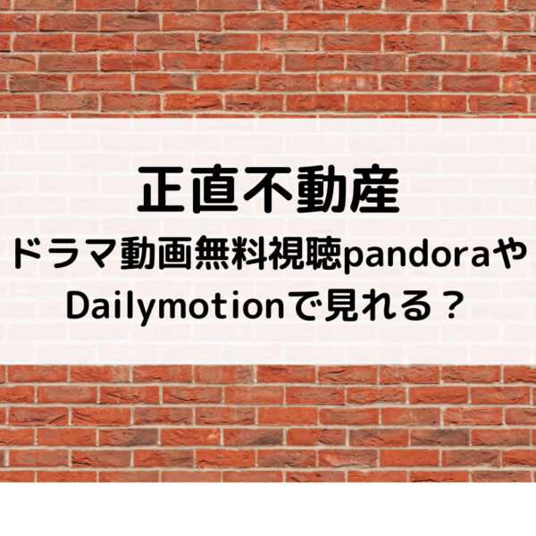 正直不動産ドラマ動画無料視聴pandoraやDailymotionで見れる？