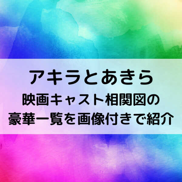 アキラとあきら映画キャスト相関図の豪華一覧を画像付きで紹介