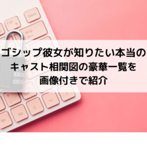 ゴシップ彼女が知りたい本当のキャスト相関図の豪華一覧を画像付きで紹介