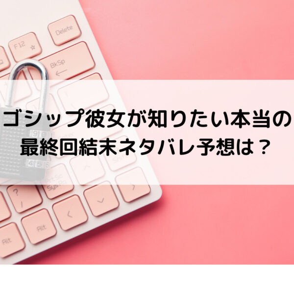 ゴシップ彼女が知りたい本当の最終回結末ネタバレ予想は？