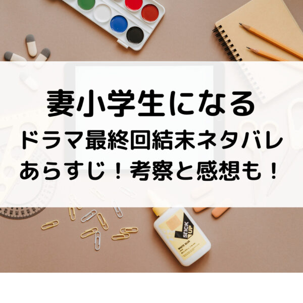 妻小学生になるドラマ最終回結末ネタバレあらすじ！考察と感想も！